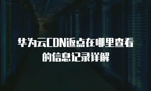 华为云CDN返点在哪里查看的信息记录详解