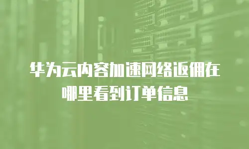 华为云内容加速网络返佣在哪里看到订单信息