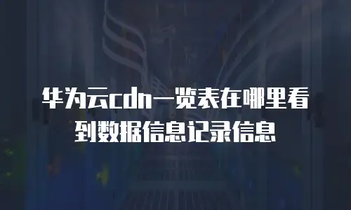 华为云cdn一览表在哪里看到数据信息记录信息