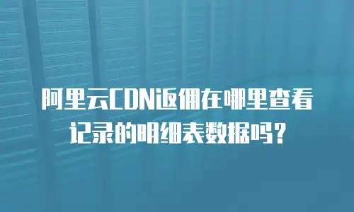 阿里云CDN返佣在哪里查看记录的明细表数据吗？