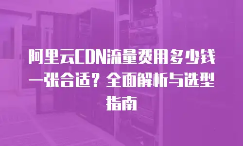 阿里云CDN流量费用多少钱一张合适？全面解析与选型指南