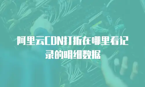 阿里云CDN打折在哪里看记录的明细数据