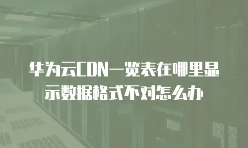 华为云CDN一览表在哪里显示数据格式不对怎么办