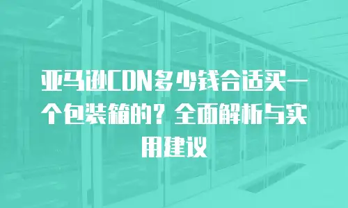 亚马逊CDN多少钱合适买一个包装箱的？全面解析与实用建议
