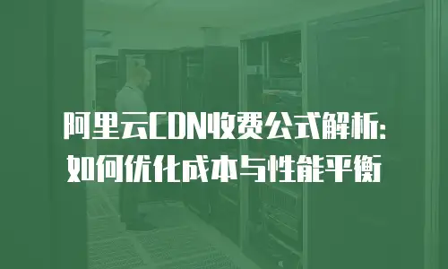 阿里云CDN收费公式解析：如何优化成本与性能平衡