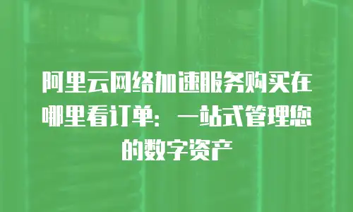 阿里云网络加速服务购买在哪里看订单：一站式管理您的数字资产