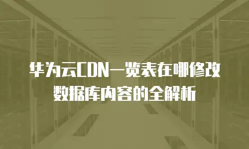 华为云CDN一览表在哪修改数据库内容的全解析