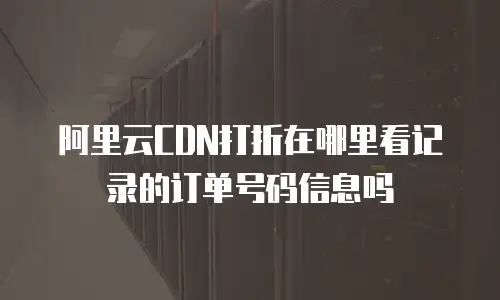 阿里云CDN打折在哪里看记录的订单号码信息吗
