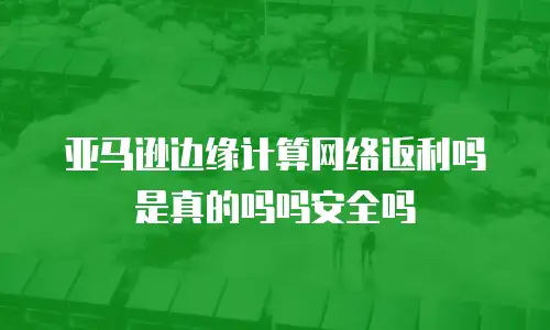 亚马逊边缘计算网络返利吗是真的吗吗安全吗