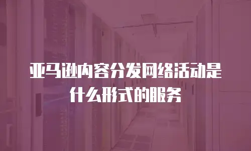 亚马逊内容分发网络活动是什么形式的服务