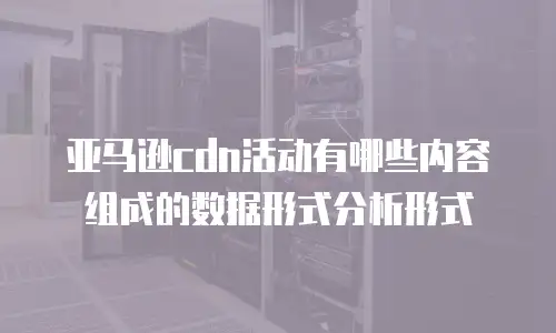 亚马逊cdn活动有哪些内容组成的数据形式分析形式