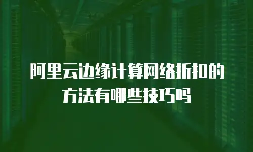 阿里云边缘计算网络折扣的方法有哪些技巧吗