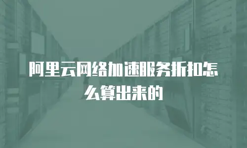 阿里云网络加速服务折扣怎么算出来的