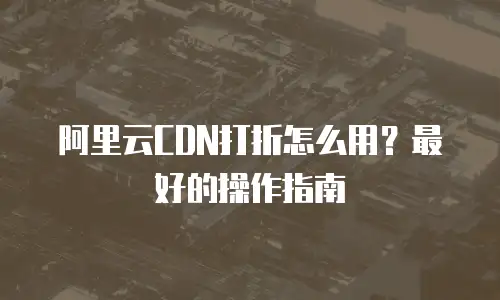 阿里云CDN打折怎么用？最好的操作指南