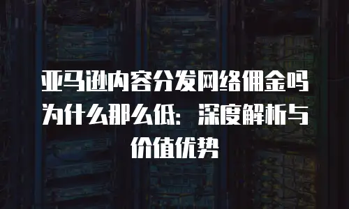 亚马逊内容分发网络佣金吗为什么那么低：深度解析与价值优势