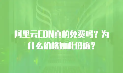 阿里云CDN真的免费吗？为什么价格如此低廉？