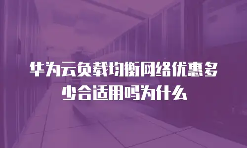 华为云负载均衡网络优惠多少合适用吗为什么