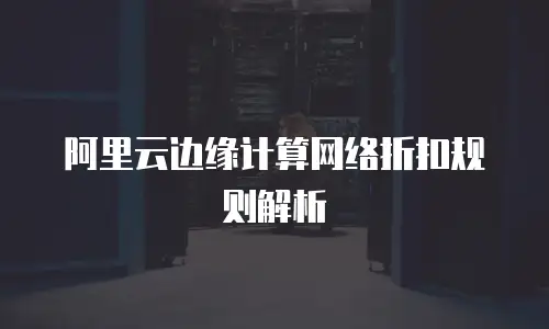 阿里云边缘计算网络折扣规则解析