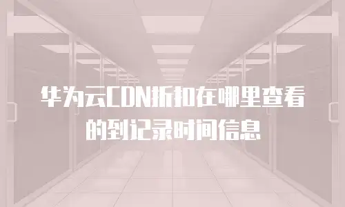 华为云CDN折扣在哪里查看的到记录时间信息