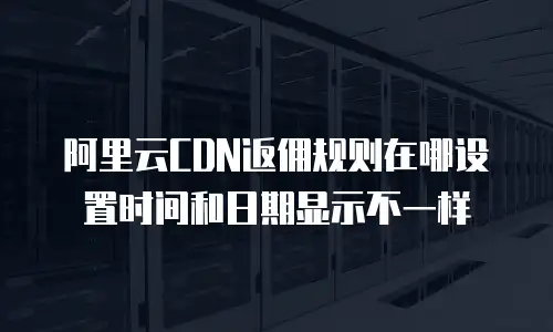 阿里云CDN返佣规则在哪设置时间和日期显示不一样