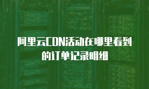 阿里云CDN活动在哪里看到的订单记录明细