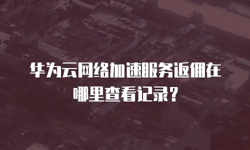 华为云网络加速服务返佣在哪里查看记录？