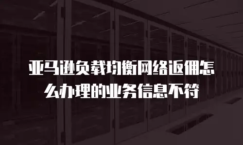 亚马逊负载均衡网络返佣怎么办理的业务信息不符