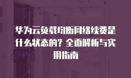 华为云负载均衡网络续费是什么状态的？全面解析与实用指南