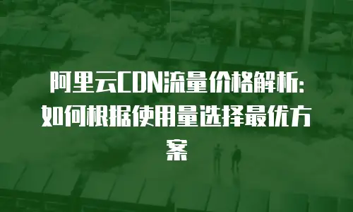 阿里云CDN流量价格解析：如何根据使用量选择最优方案