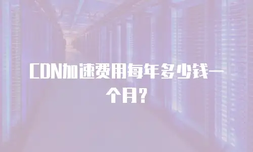 CDN加速费用每年多少钱一个月？
