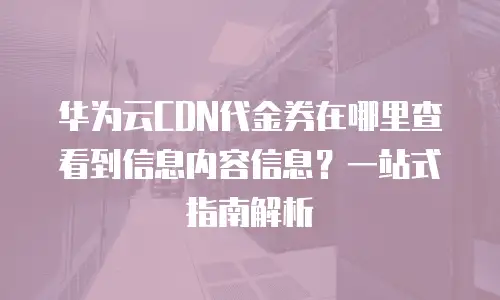 华为云CDN代金券在哪里查看到信息内容信息？一站式指南解析