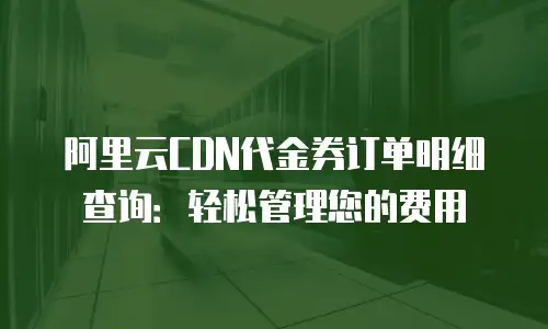 阿里云CDN代金券订单明细查询：轻松管理您的费用
