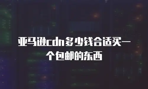 亚马逊cdn多少钱合适买一个包邮的东西