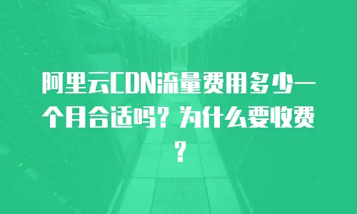 阿里云CDN流量费用多少一个月合适吗？为什么要收费？