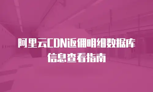 阿里云CDN返佣明细数据库信息查看指南