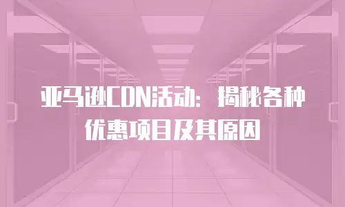 亚马逊CDN活动：揭秘各种优惠项目及其原因