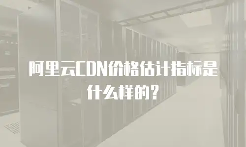 阿里云CDN价格估计指标是什么样的？