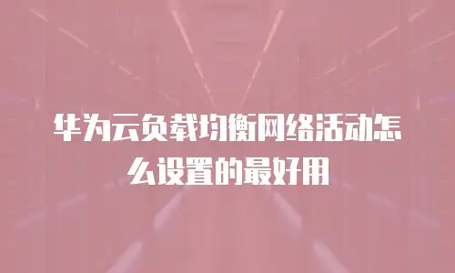 华为云负载均衡网络活动怎么设置的最好用