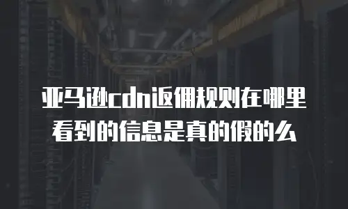 亚马逊cdn返佣规则在哪里看到的信息是真的假的么