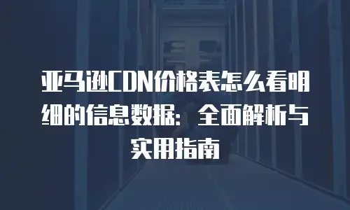 亚马逊CDN价格表怎么看明细的信息数据：全面解析与实用指南
