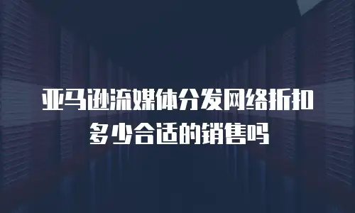 亚马逊流媒体分发网络折扣多少合适的销售吗