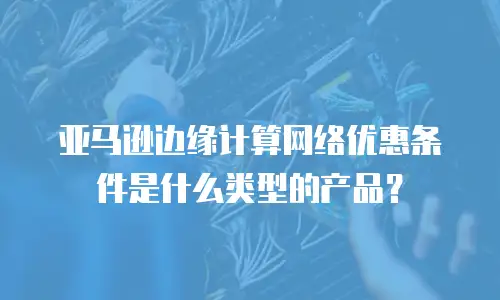 亚马逊边缘计算网络优惠条件是什么类型的产品？