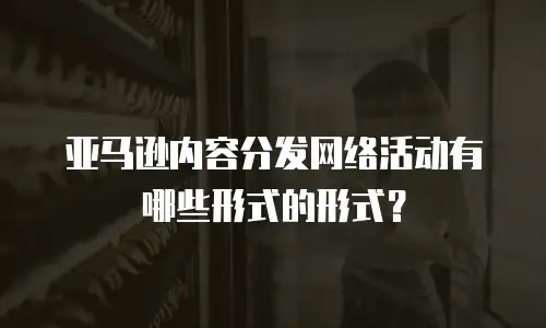 亚马逊内容分发网络活动有哪些形式的形式？