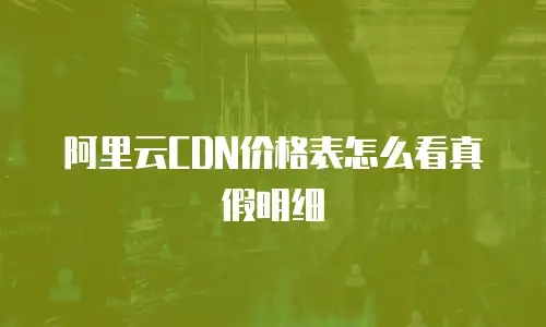 阿里云CDN价格表怎么看真假明细
