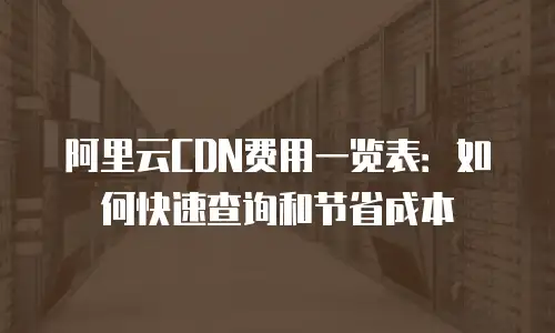阿里云CDN费用一览表：如何快速查询和节省成本