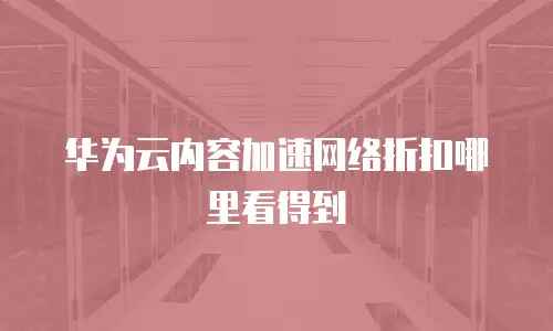 华为云内容加速网络折扣哪里看得到