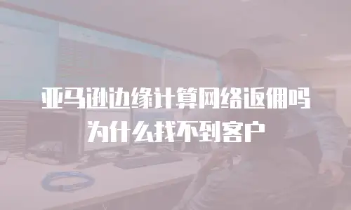 亚马逊边缘计算网络返佣吗为什么找不到客户