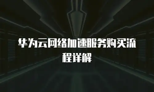 华为云网络加速服务购买流程详解