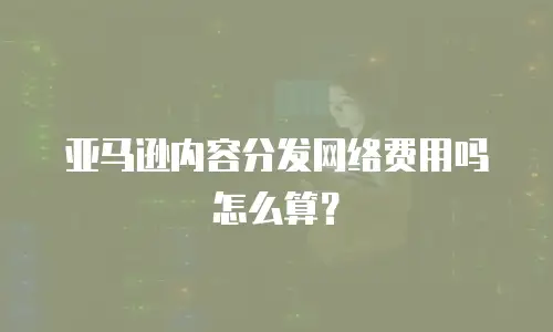 亚马逊内容分发网络费用吗怎么算？