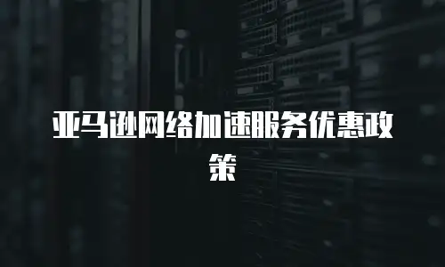 亚马逊网络加速服务优惠政策
